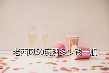 老西鳳50度酒多少錢一瓶