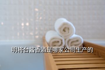 明將臺醬香酒是哪家公司生產(chǎn)的