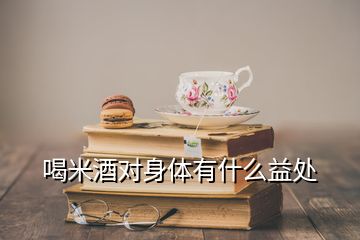 喝米酒對(duì)身體有什么益處