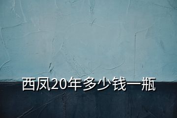 西鳳20年多少錢(qián)一瓶