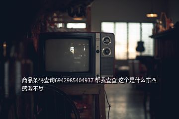 商品條碼查詢6942985404937 幫我查查 這個是什么東西  感激不盡