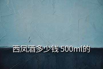 西鳳酒多少錢(qián) 500ml的