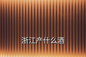 浙江產(chǎn)什么酒