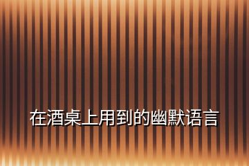 在酒桌上用到的幽默語(yǔ)言