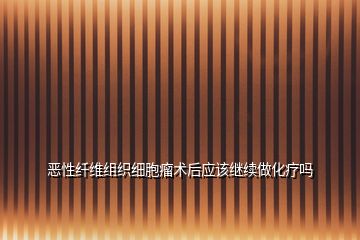 惡性纖維組織細(xì)胞瘤術(shù)后應(yīng)該繼續(xù)做化療嗎