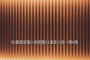 杜康酒家福八年陳釀52度多少錢一箱6瓶