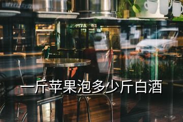 一斤蘋(píng)果泡多少斤白酒