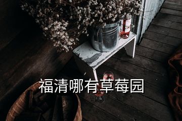 福清哪有草莓園