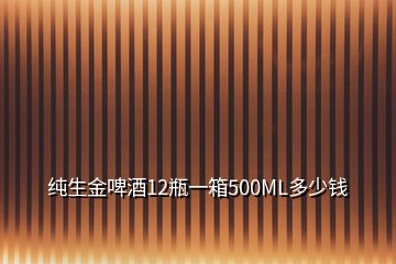 純生金啤酒12瓶一箱500ML多少錢