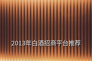 2013年白酒招商平臺(tái)推薦