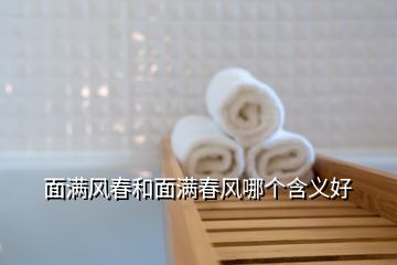 面滿風(fēng)春和面滿春風(fēng)哪個(gè)含義好