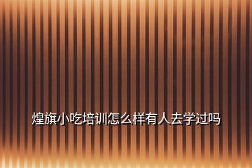 煌旗小吃培訓(xùn)怎么樣有人去學(xué)過嗎