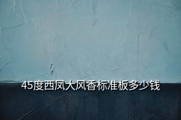 45度西鳳大風香標準板多少錢