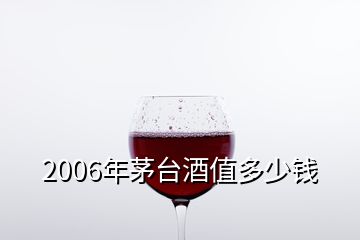 2006年茅臺(tái)酒值多少錢