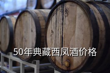 50年典藏西鳳酒價格