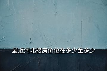 最近河北樓房?jī)r(jià)位在多少至多少