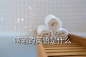 啤酒的英語是什么