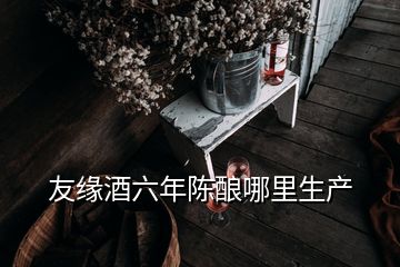 友緣酒六年陳釀哪里生產