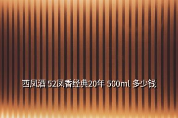 西鳳酒 52鳳香經(jīng)典20年 500ml 多少錢(qián)