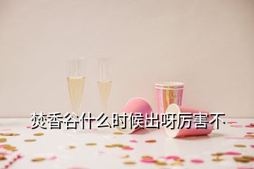 焚香谷什么時候出呀厲害不