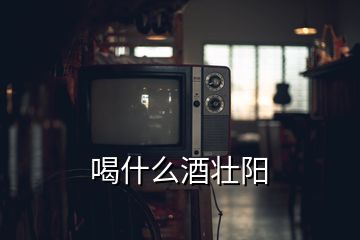 喝什么酒壯陽