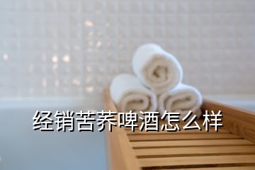 經(jīng)銷苦蕎啤酒怎么樣