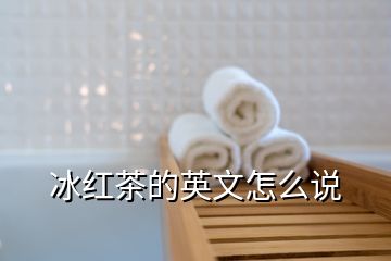 冰紅茶的英文怎么說