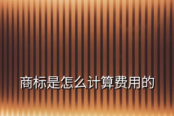 商標(biāo)是怎么計(jì)算費(fèi)用的