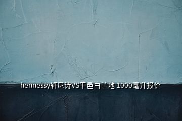 hennessy軒尼詩VS干邑白蘭地 1000毫升報價