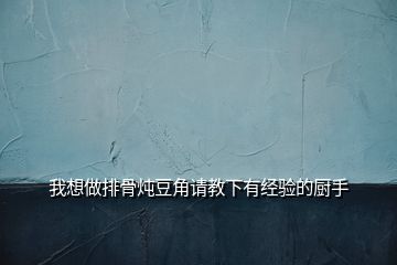 我想做排骨燉豆角請(qǐng)教下有經(jīng)驗(yàn)的廚手