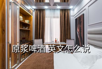 原漿啤酒 英文怎么說