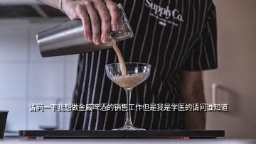 請問一下我想做金威啤酒的銷售工作但是我是學(xué)醫(yī)的請問誰知道