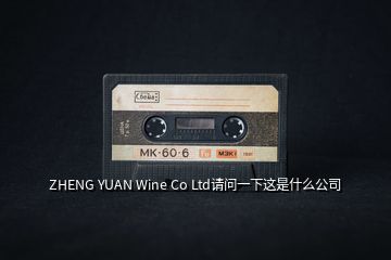 ZHENG YUAN Wine Co Ltd請問一下這是什么公司