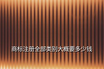 商標(biāo)注冊全部類別大概要多少錢