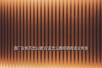 酒廠業(yè)務員怎么做 應該怎么跟經(jīng)銷商談業(yè)務急