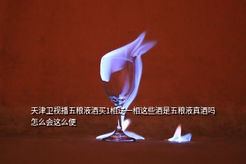 天津衛(wèi)視播五糧液酒買1相送一相這些酒是五糧液真酒嗎怎么會這么便