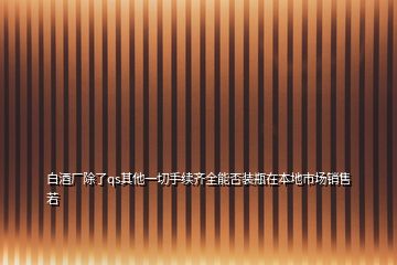 白酒廠除了qs其他一切手續(xù)齊全能否裝瓶在本地市場(chǎng)銷售若