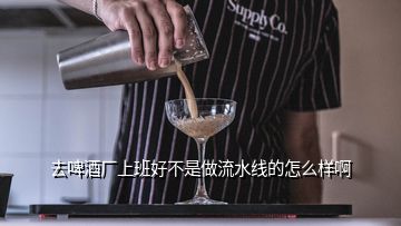 去啤酒廠上班好不是做流水線的怎么樣啊