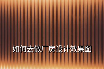 如何去做廠房設(shè)計(jì)效果圖