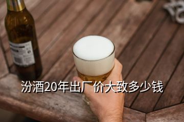 汾酒20年出廠價(jià)大致多少錢