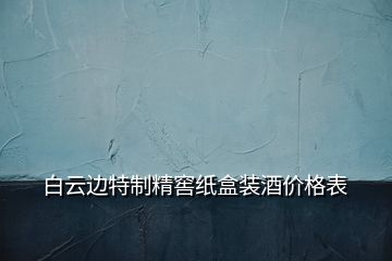 白云邊特制精窖紙盒裝酒價格表