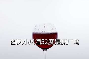 西鳳小鳳酒52度是原廠嗎