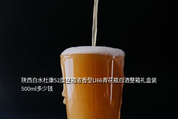 陜西白水杜康52度整箱濃香型U66青花瓶白酒整箱禮盒裝500ml多少錢