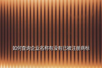 如何查詢企業(yè)名稱有沒有已被注冊(cè)商標(biāo)