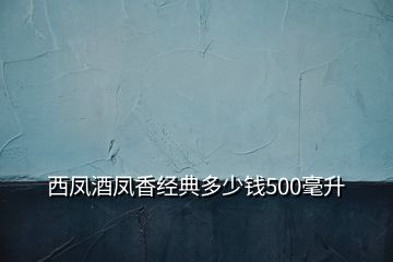 西鳳酒鳳香經(jīng)典多少錢500毫升