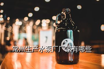 常州生產(chǎn)水泵廠廠家有哪些