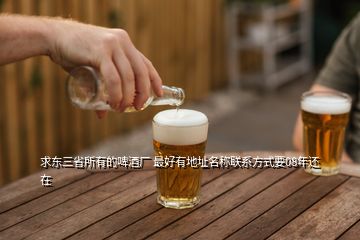 求東三省所有的啤酒廠 最好有地址名稱(chēng)聯(lián)系方式要08年還在