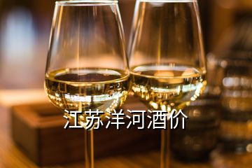 江蘇洋河酒價