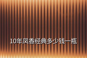 10年鳳香經(jīng)典多少錢一瓶