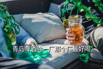 青島啤酒除一廠那個廠最好喝